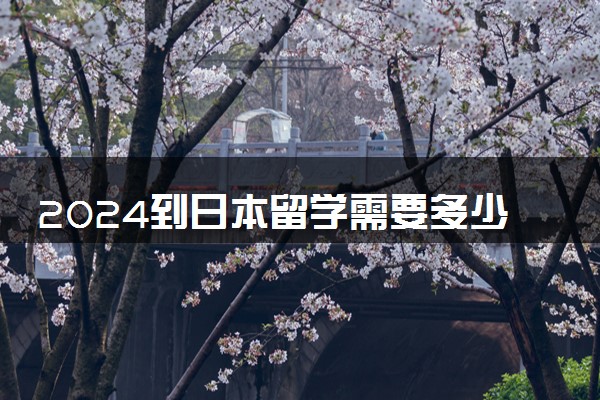 2024到日本留学需要多少钱 有奖学金吗