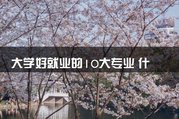 大学好就业的10大专业 什么专业就业率高