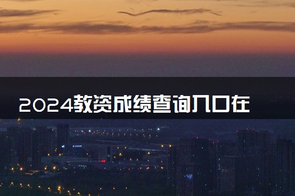 2024教资成绩查询入口在哪 有哪些查询方法