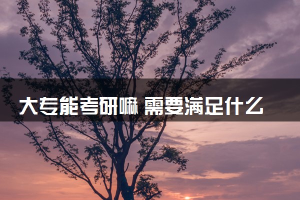 大专能考研嘛 需要满足什么条件