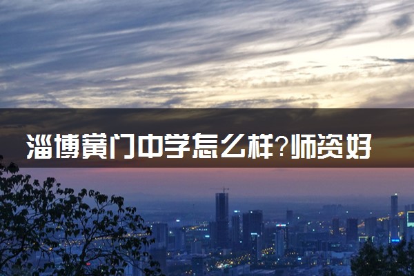 淄博黉门中学怎么样？师资好不好