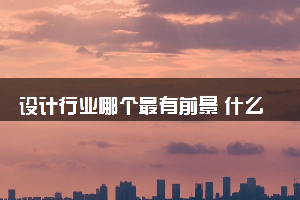 设计行业哪个最有前景 什么最能赚钱