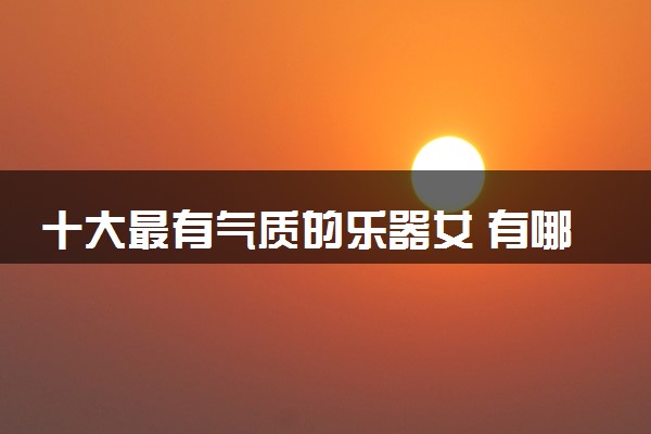 十大最有气质的乐器女 有哪些推荐