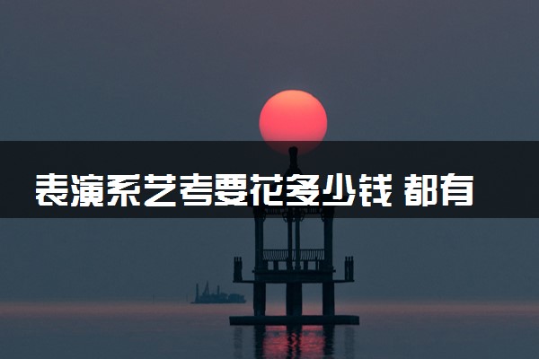 表演系艺考要花多少钱 都有哪些费用
