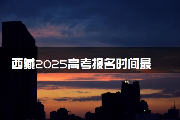 西藏2025高考报名时间最新公布 几月几号截止报考