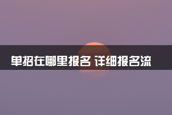 单招在哪里报名 详细报名流程步骤