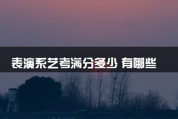 表演系艺考满分多少 有哪些考试科目