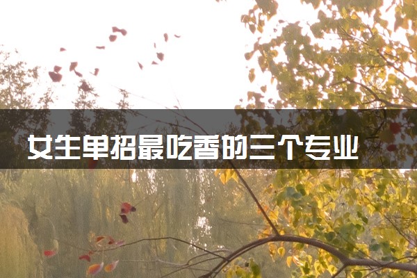 女生单招最吃香的三个专业 哪些单招专业好