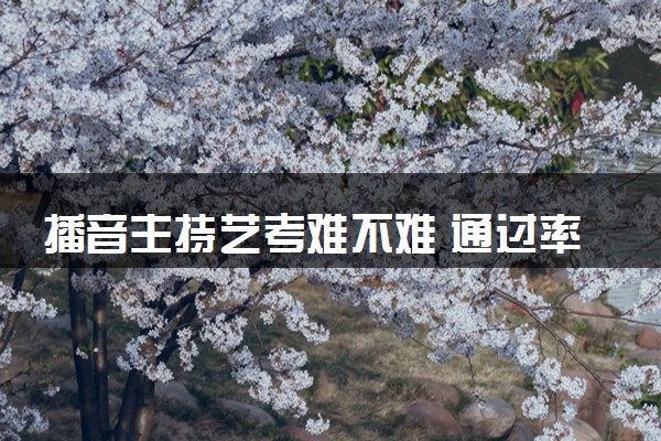 播音主持艺考难不难 通过率是多少