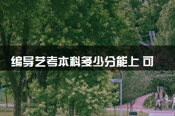 编导艺考本科多少分能上 可以报考哪些大学
