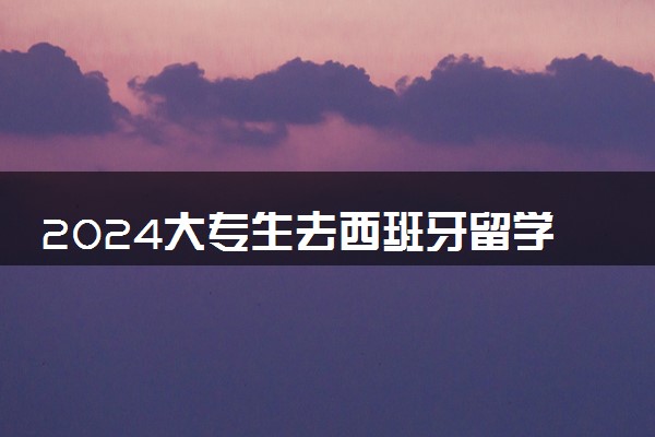 2024大专生去西班牙留学好吗 国家承认吗