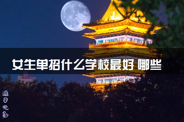 女生单招什么学校最好 哪些学校值得选