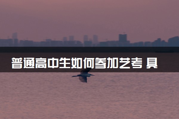 普通高中生如何参加艺考 具体怎么报名