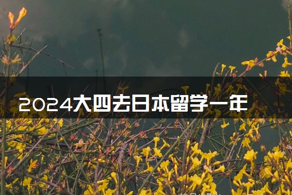 2024大四去日本留学一年有意义吗 需要什么条件