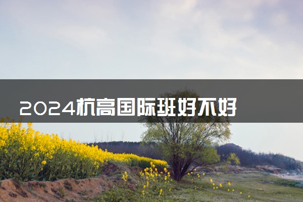 2024杭高国际班好不好 都有什么课程