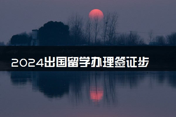 2024出国留学办理签证步骤是什么 需要多久时间