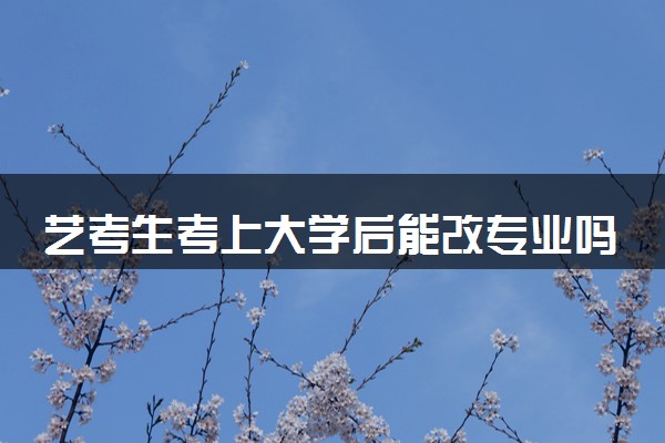 艺考生考上大学后能改专业吗 转专业可行吗