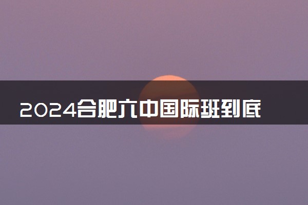 2024合肥六中国际班到底怎么样 含金量高吗