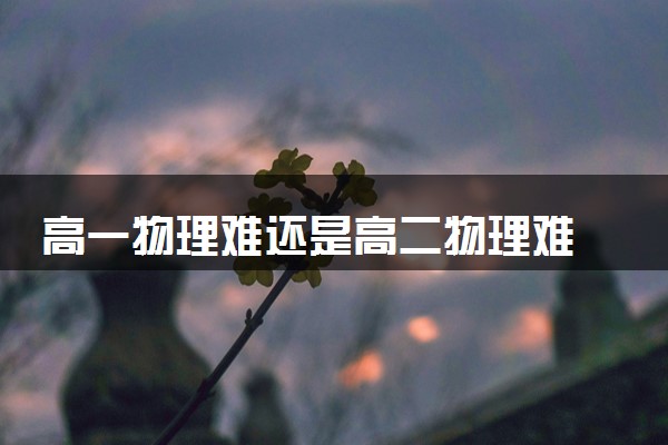 高一物理难还是高二物理难