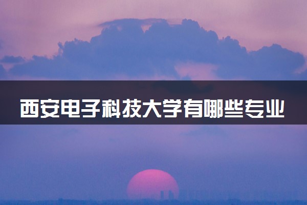 西安电子科技大学有哪些专业 比较好的专业推荐