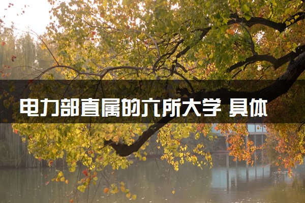 电力部直属的六所大学 具体是哪几所院校