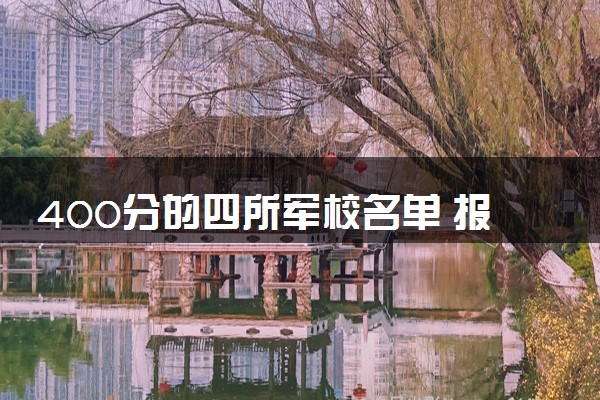 400分的四所军校名单 报考军校有什么好处