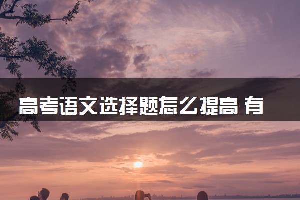 高考语文选择题怎么提高 有什么技巧