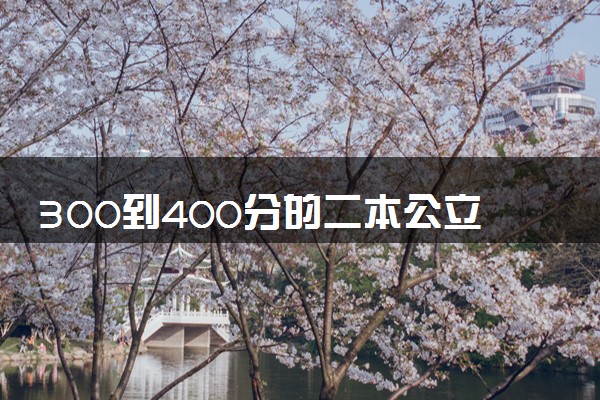 300到400分的二本公立大学有哪些 如何报考院校