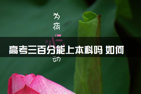 高考三百分能上本科吗 如何能上本科