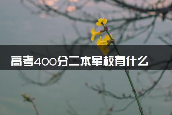 高考400分二本军校有什么 哪些军校低分好考