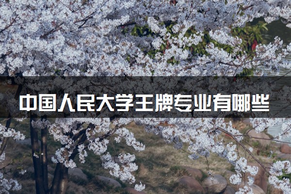 中国人民大学王牌专业有哪些 比较好的专业推荐