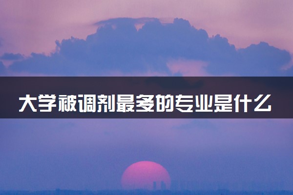 大学被调剂最多的专业是什么 调剂的专业都很差吗