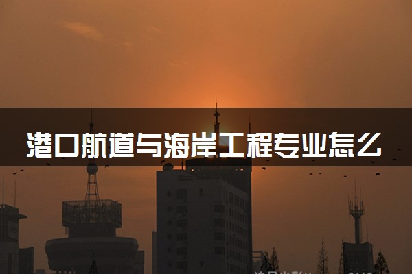 港口航道与海岸工程专业怎么样 就业前景如何