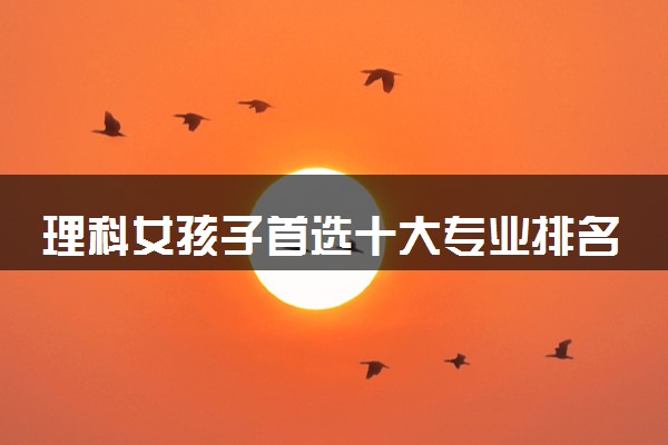 理科女孩子首选十大专业排名 哪些专业就业机会多