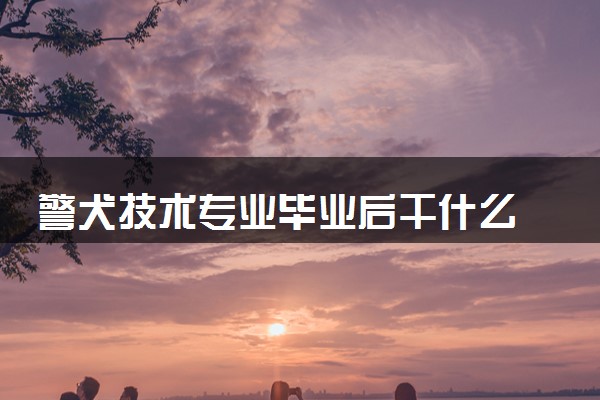 警犬技术专业毕业后干什么 就业前景如何