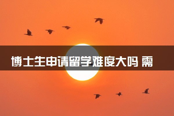 博士生申请留学难度大吗 需要什么条件