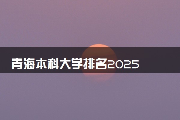 青海本科大学排名2025 哪些院校实力强