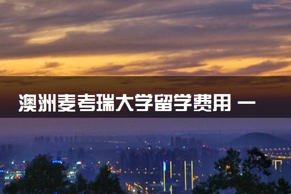 澳洲麦考瑞大学留学费用 一年大概要花多少钱