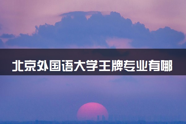 北京外国语大学王牌专业有哪些 比较好的专业推荐