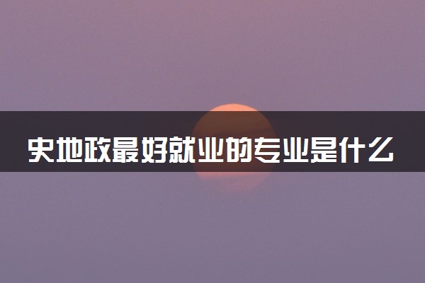 史地政最好就业的专业是什么 可以报考哪些专业