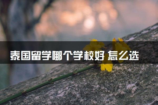 泰国留学哪个学校好 怎么选择大学