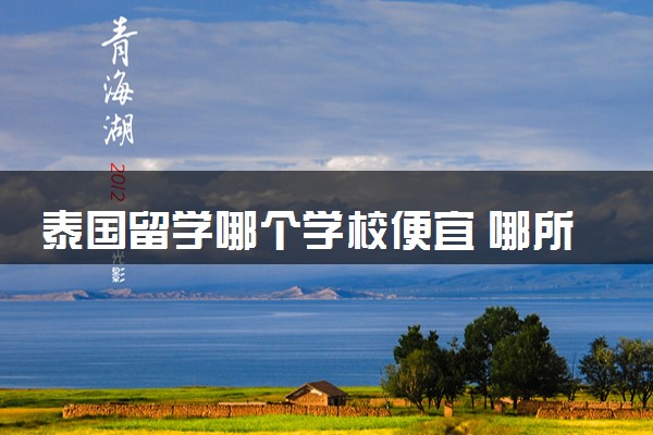 泰国留学哪个学校便宜 哪所大学性价比最高