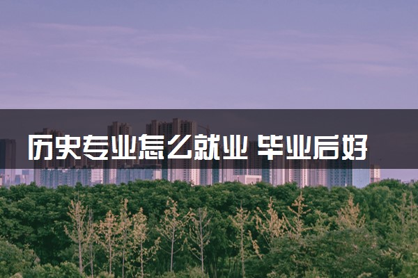 历史专业怎么就业 毕业后好找工作吗