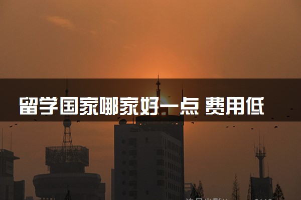 留学国家哪家好一点 费用低的