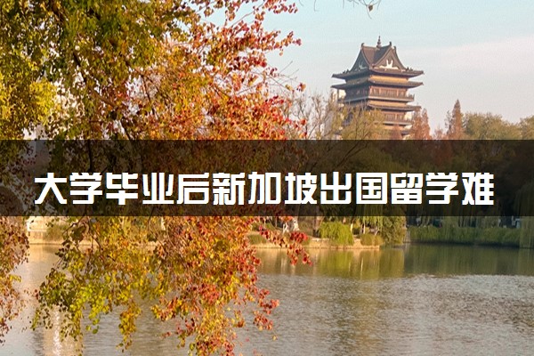 大学毕业后新加坡出国留学难吗 怎么申请