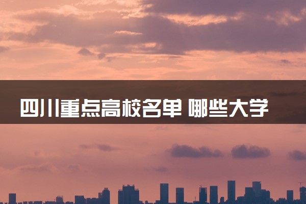 四川重点高校名单 哪些大学值得报考