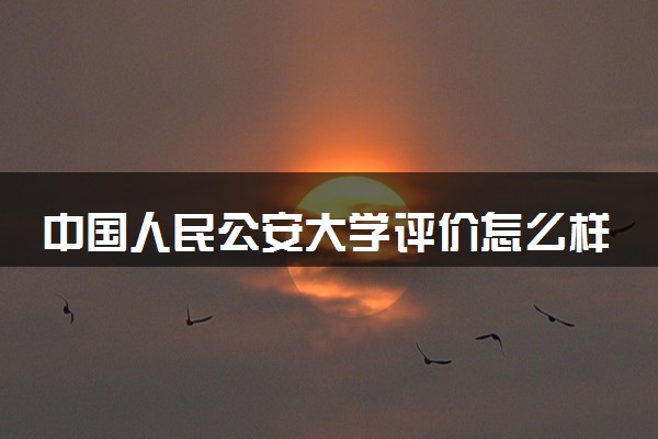 中国人民公安大学评价怎么样 推荐报考吗