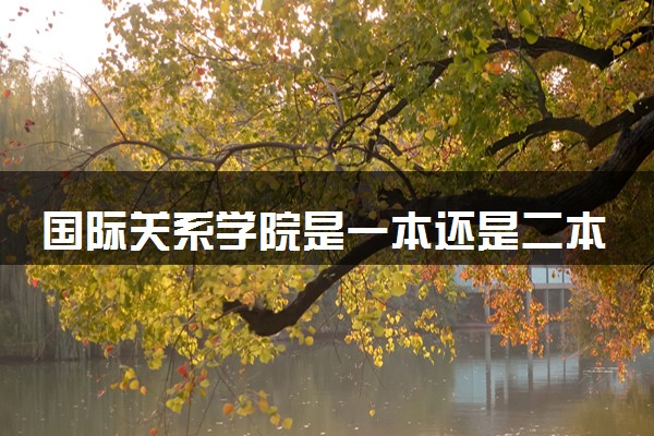 国际关系学院是一本还是二本 学校怎么样