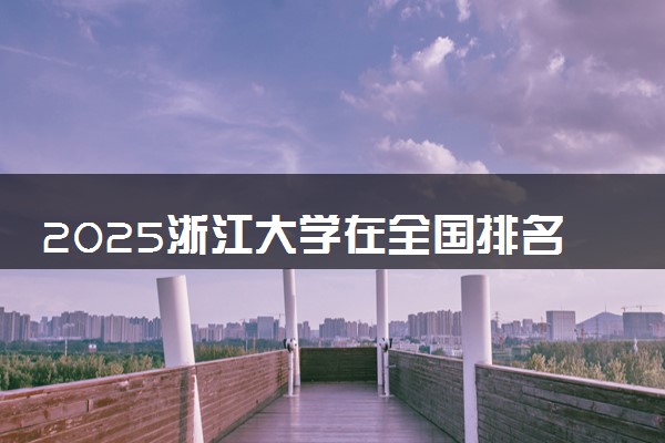 2025浙江大学在全国排名多少位 最新高校排行榜