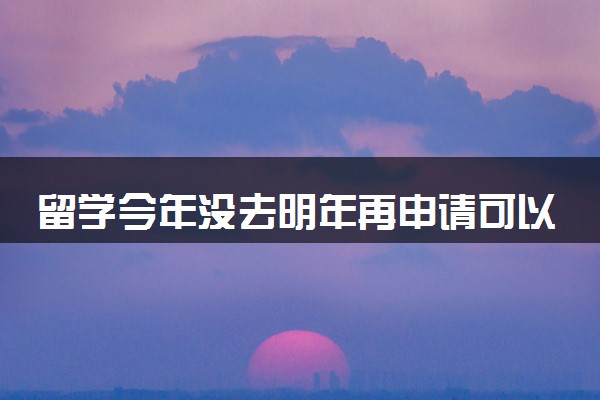 留学今年没去明年再申请可以吗 具体咋回事